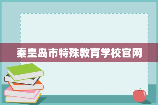 秦皇島市特殊教育學校官網招生輔助服務 關愛特殊學子，點亮夢想之光